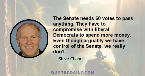 The Senate needs 60 votes to pass anything. They have to compromise with liberal Democrats to spend more money. Even though arguably we have control of the Senate, we really don't.