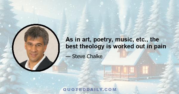 As in art, poetry, music, etc., the best theology is worked out in pain