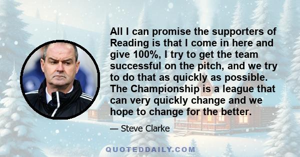 All I can promise the supporters of Reading is that I come in here and give 100%, I try to get the team successful on the pitch, and we try to do that as quickly as possible. The Championship is a league that can very