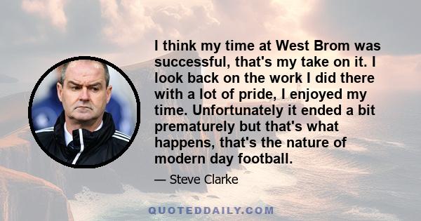 I think my time at West Brom was successful, that's my take on it. I look back on the work I did there with a lot of pride, I enjoyed my time. Unfortunately it ended a bit prematurely but that's what happens, that's the 