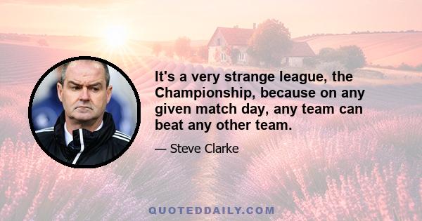 It's a very strange league, the Championship, because on any given match day, any team can beat any other team.