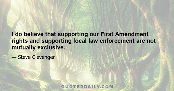 I do believe that supporting our First Amendment rights and supporting local law enforcement are not mutually exclusive.