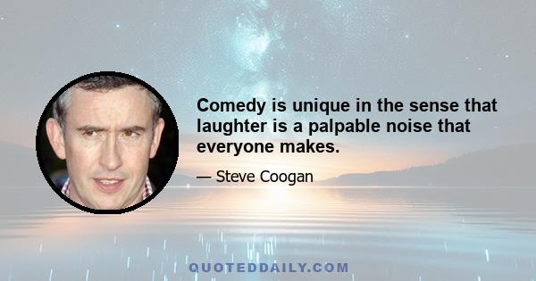 Comedy is unique in the sense that laughter is a palpable noise that everyone makes.