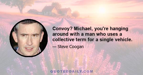 Convoy? Michael, you're hanging around with a man who uses a collective term for a single vehicle.