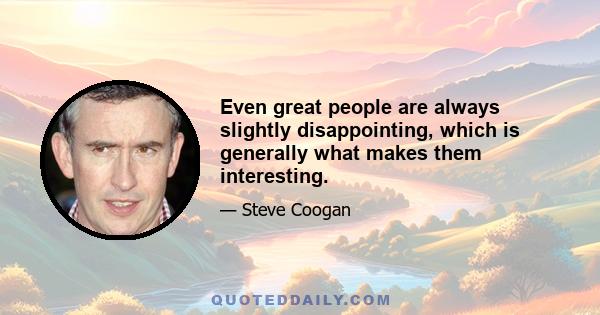 Even great people are always slightly disappointing, which is generally what makes them interesting.