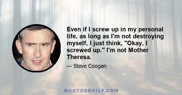 Even if I screw up in my personal life, as long as I'm not destroying myself, I just think, Okay, I screwed up. I'm not Mother Theresa.