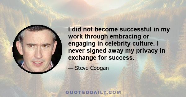 I did not become successful in my work through embracing or engaging in celebrity culture. I never signed away my privacy in exchange for success.