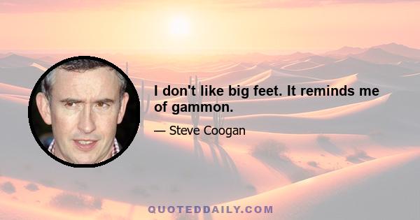 I don't like big feet. It reminds me of gammon.