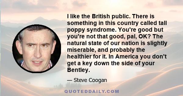 I like the British public. There is something in this country called tall poppy syndrome. You're good but you're not that good, pal, OK? The natural state of our nation is slightly miserable, and probably the healthier