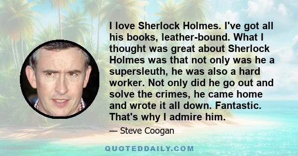 I love Sherlock Holmes. I've got all his books, leather-bound. What I thought was great about Sherlock Holmes was that not only was he a supersleuth, he was also a hard worker. Not only did he go out and solve the