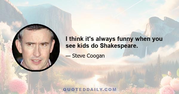 I think it's always funny when you see kids do Shakespeare.