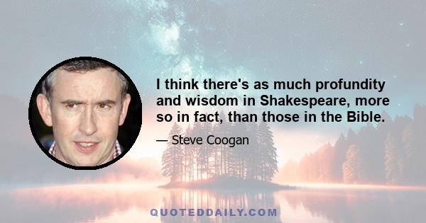 I think there's as much profundity and wisdom in Shakespeare, more so in fact, than those in the Bible.