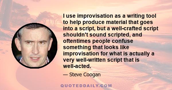 I use improvisation as a writing tool to help produce material that goes into a script, but a well-crafted script shouldn't sound scripted, and oftentimes people confuse something that looks like improvisation for what