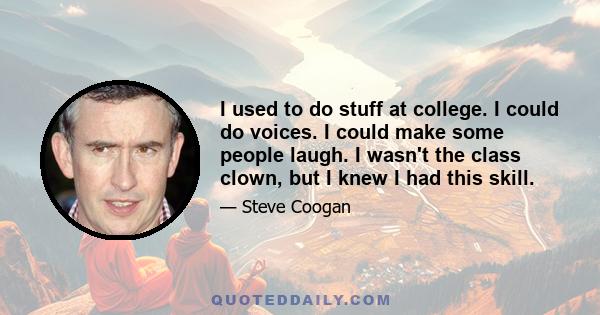 I used to do stuff at college. I could do voices. I could make some people laugh. I wasn't the class clown, but I knew I had this skill.