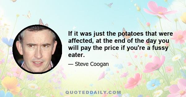 If it was just the potatoes that were affected, at the end of the day you will pay the price if you're a fussy eater.