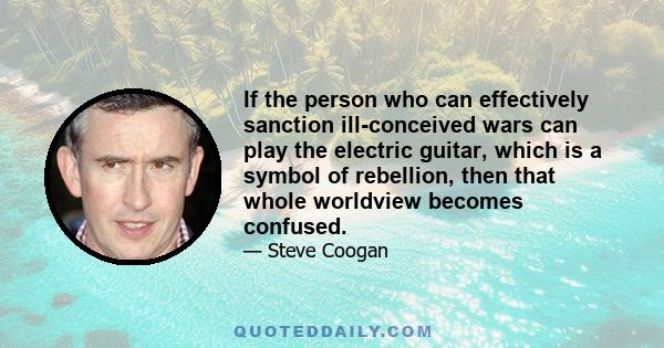 If the person who can effectively sanction ill-conceived wars can play the electric guitar, which is a symbol of rebellion, then that whole worldview becomes confused.