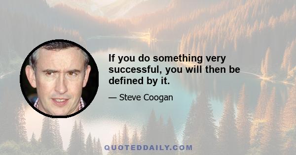 If you do something very successful, you will then be defined by it.