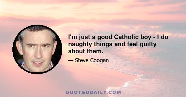 I'm just a good Catholic boy - I do naughty things and feel guilty about them.