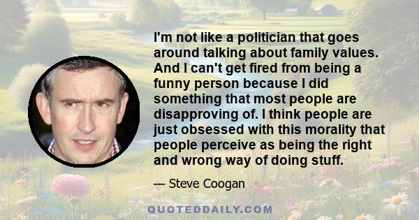 I'm not like a politician that goes around talking about family values. And I can't get fired from being a funny person because I did something that most people are disapproving of. I think people are just obsessed with 