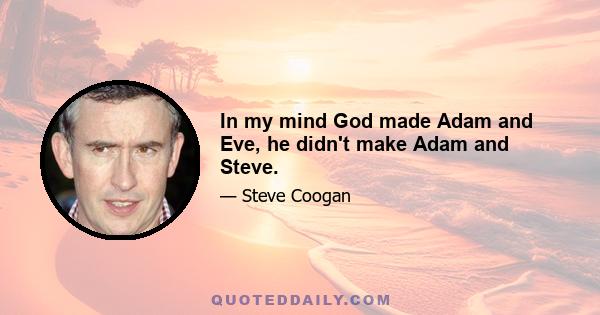 In my mind God made Adam and Eve, he didn't make Adam and Steve.