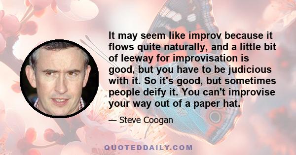 It may seem like improv because it flows quite naturally, and a little bit of leeway for improvisation is good, but you have to be judicious with it. So it's good, but sometimes people deify it. You can't improvise your 