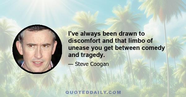 I've always been drawn to discomfort and that limbo of unease you get between comedy and tragedy.