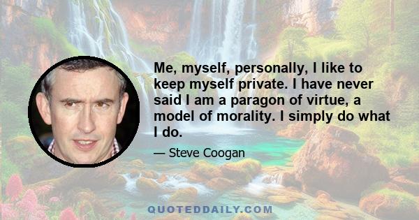 Me, myself, personally, I like to keep myself private. I have never said I am a paragon of virtue, a model of morality. I simply do what I do.