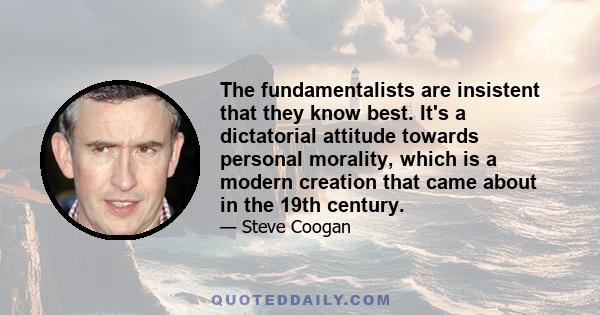 The fundamentalists are insistent that they know best. It's a dictatorial attitude towards personal morality, which is a modern creation that came about in the 19th century.