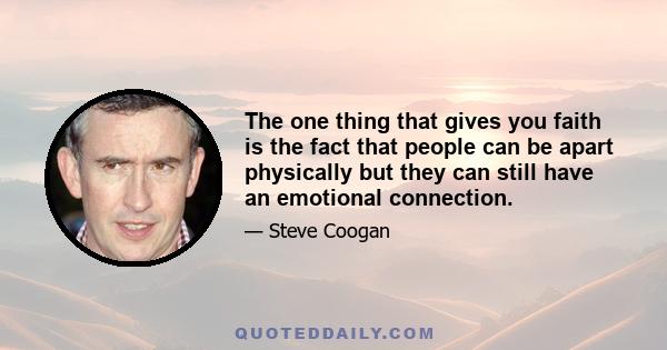 The one thing that gives you faith is the fact that people can be apart physically but they can still have an emotional connection.