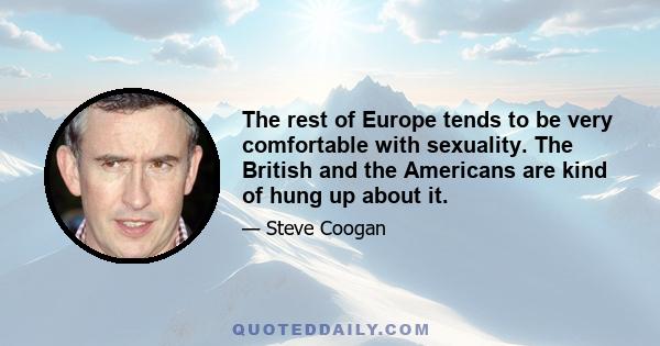 The rest of Europe tends to be very comfortable with sexuality. The British and the Americans are kind of hung up about it.