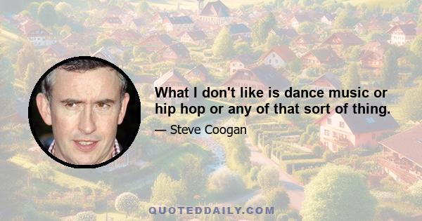 What I don't like is dance music or hip hop or any of that sort of thing.