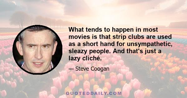 What tends to happen in most movies is that strip clubs are used as a short hand for unsympathetic, sleazy people. And that's just a lazy cliché.