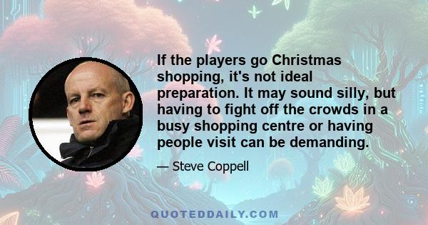 If the players go Christmas shopping, it's not ideal preparation. It may sound silly, but having to fight off the crowds in a busy shopping centre or having people visit can be demanding.