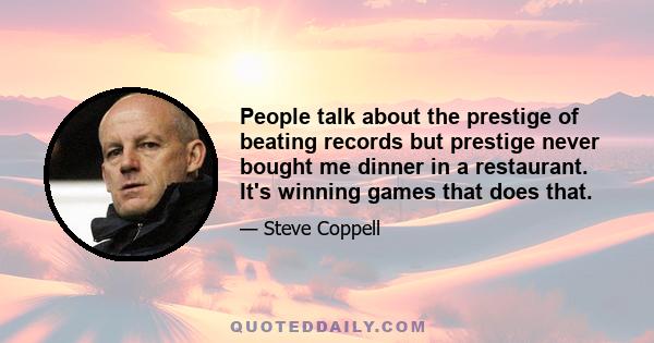 People talk about the prestige of beating records but prestige never bought me dinner in a restaurant. It's winning games that does that.