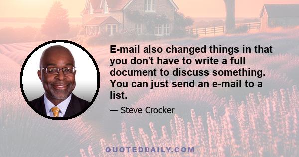 E-mail also changed things in that you don't have to write a full document to discuss something. You can just send an e-mail to a list.