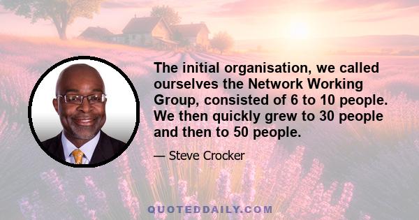 The initial organisation, we called ourselves the Network Working Group, consisted of 6 to 10 people. We then quickly grew to 30 people and then to 50 people.