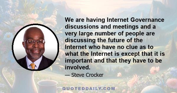 We are having Internet Governance discussions and meetings and a very large number of people are discussing the future of the Internet who have no clue as to what the Internet is except that it is important and that