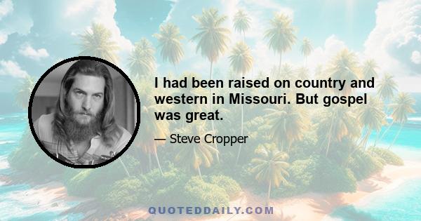 I had been raised on country and western in Missouri. But gospel was great.