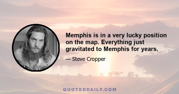 Memphis is in a very lucky position on the map. Everything just gravitated to Memphis for years.