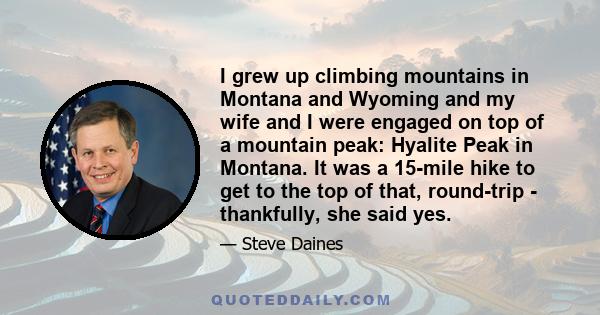 I grew up climbing mountains in Montana and Wyoming and my wife and I were engaged on top of a mountain peak: Hyalite Peak in Montana. It was a 15-mile hike to get to the top of that, round-trip - thankfully, she said