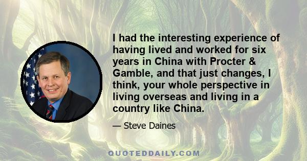 I had the interesting experience of having lived and worked for six years in China with Procter & Gamble, and that just changes, I think, your whole perspective in living overseas and living in a country like China.