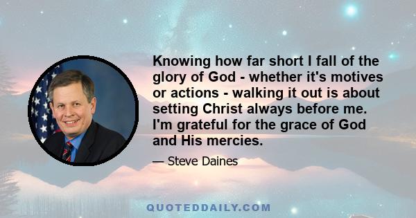 Knowing how far short I fall of the glory of God - whether it's motives or actions - walking it out is about setting Christ always before me. I'm grateful for the grace of God and His mercies.