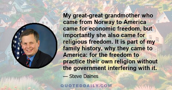 My great-great grandmother who came from Norway to America came for economic freedom, but importantly she also came for religious freedom. It is part of my family history, why they came to America: for the freedom to