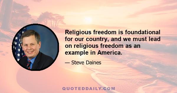 Religious freedom is foundational for our country, and we must lead on religious freedom as an example in America.