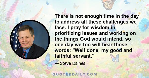 There is not enough time in the day to address all these challenges we face. I pray for wisdom in prioritizing issues and working on the things God would intend, so one day we too will hear those words: Well done, my