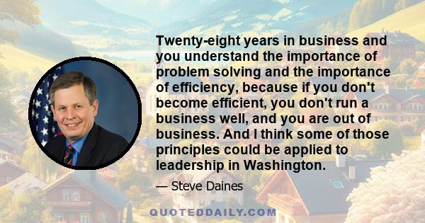 Twenty-eight years in business and you understand the importance of problem solving and the importance of efficiency, because if you don't become efficient, you don't run a business well, and you are out of business.