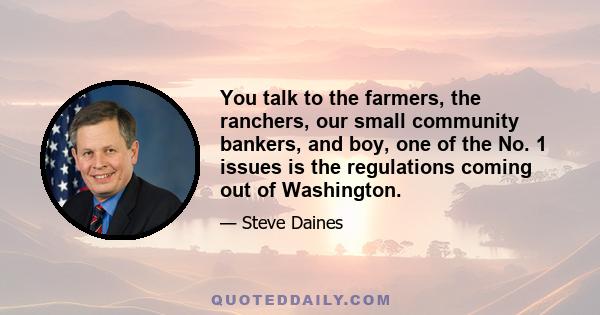 You talk to the farmers, the ranchers, our small community bankers, and boy, one of the No. 1 issues is the regulations coming out of Washington.