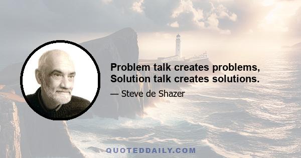 Problem talk creates problems, Solution talk creates solutions.