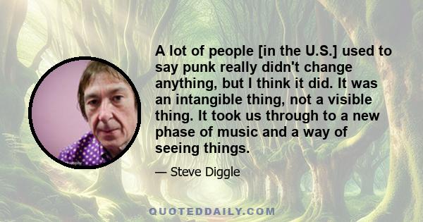 A lot of people [in the U.S.] used to say punk really didn't change anything, but I think it did. It was an intangible thing, not a visible thing. It took us through to a new phase of music and a way of seeing things.