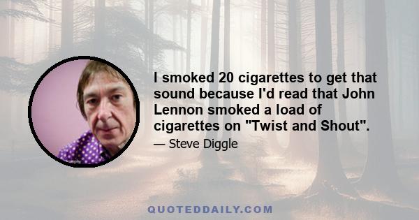 I smoked 20 cigarettes to get that sound because I'd read that John Lennon smoked a load of cigarettes on Twist and Shout.